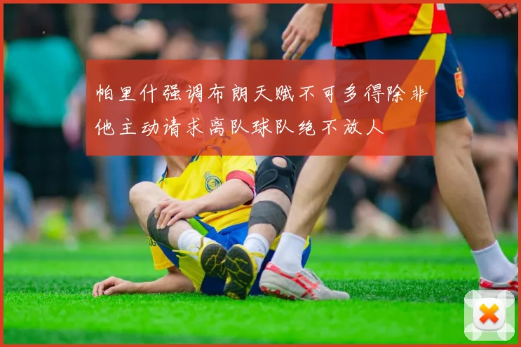 帕里什强调布朗天赋不可多得除非他主动请求离队球队绝不放人