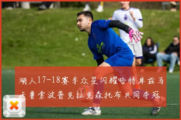 湖人17-18赛季众星闪耀哈特库兹马卡鲁索波普克拉克森托布共同夺冠的辉煌时刻