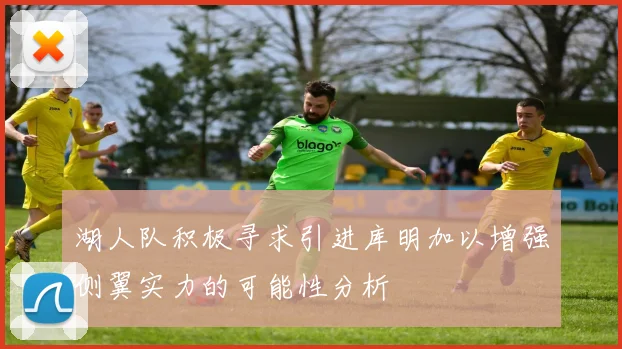 湖人队积极寻求引进库明加以增强侧翼实力的可能性分析