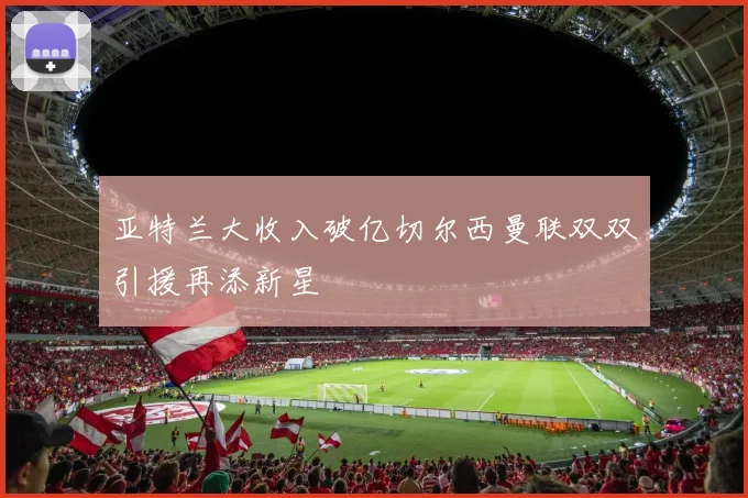 亚特兰大收入破亿切尔西曼联双双引援再添新星