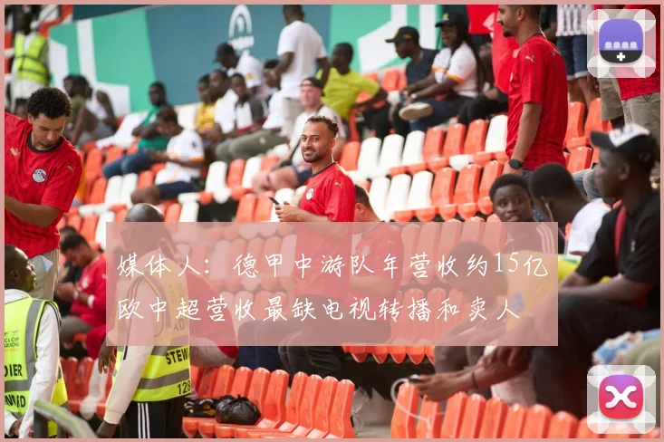 媒体人：德甲中游队年营收约15亿欧中超营收最缺电视转播和卖人