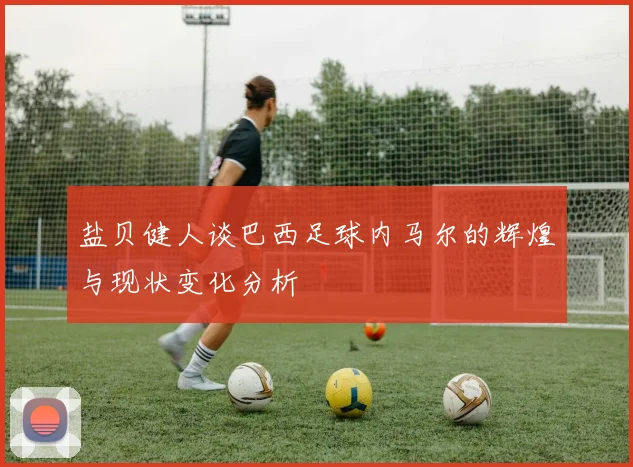 盐贝健人谈巴西足球内马尔的辉煌与现状变化分析