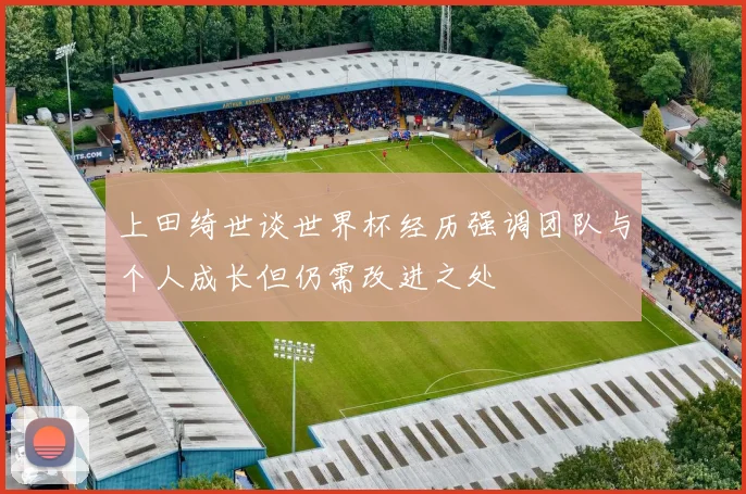 上田绮世谈世界杯经历强调团队与个人成长但仍需改进之处