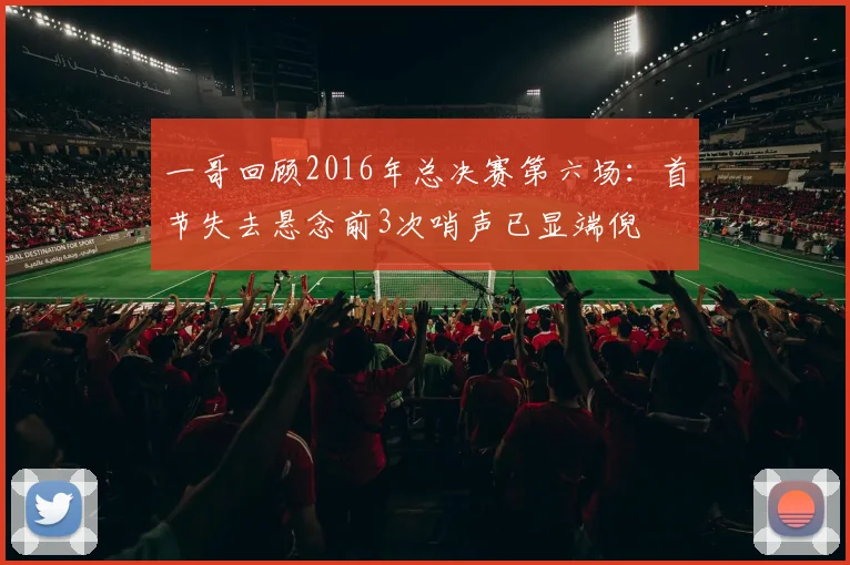 一哥回顾2016年总决赛第六场：首节失去悬念前3次哨声已显端倪