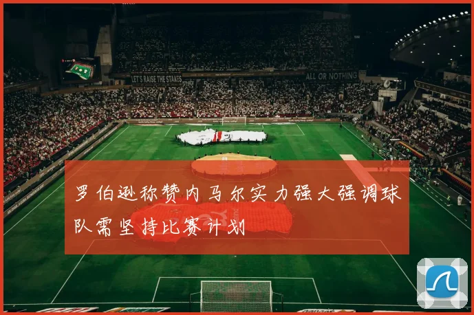 罗伯逊称赞内马尔实力强大强调球队需坚持比赛计划