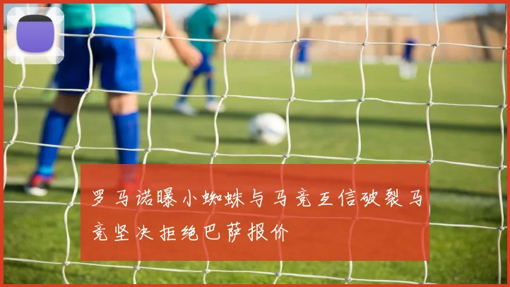 罗马诺曝小蜘蛛与马竞互信破裂马竞坚决拒绝巴萨报价