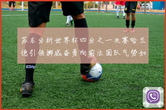 苏东分析世界杯四分之一决赛哈兰德引领挪威奋勇向前法国队气势如虹