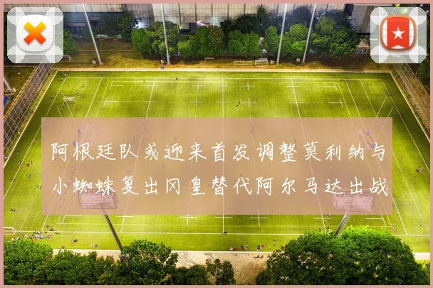 阿根廷队或迎来首发调整莫利纳与小蜘蛛复出冈皇替代阿尔马达出战